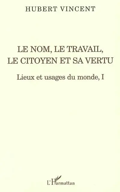 Lieux et usages du monde. Vol. 1. Le nom, le travail, le citoyen et sa vertu