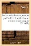 Les conseils du trône, donnés par Frédéric II, dit le Grand, aux rois et aux peuples de l'Europe : pour servir de commentaires à tous les congrès présens et futurs...