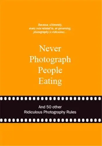 Never Photograph People Eating : And 50 Other Ridiculous Photography Rules