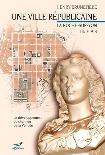 Une ville républicaine : La Roche-sur-Yon, 1870-1914 : le développement du chef-lieu de la Vendée