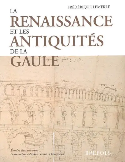 La Renaissance et les antiquités de la Gaule : l'architecture gallo-romaine vue par les architectes, antiquaires et voyageurs des guerres d'Italie à la Fronde
