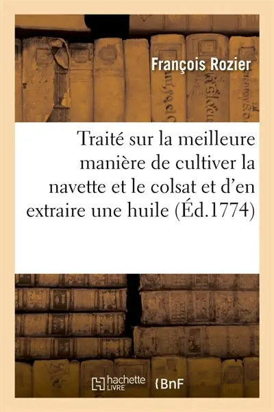 Traité sur la meilleure manière de cultiver la navette et le colsat et d'en extraire une huile : dépouillée de son mauvais goût et de son odeur désagréable