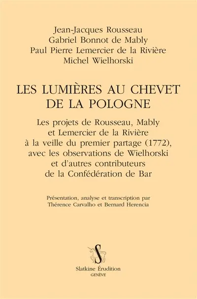 Les Lumières au chevet de la Pologne : les projets de Rousseau, Mably et Lemercier de la Rivière à la veille du premier partage (1772) : avec les observations de Wielhorski et d'autres contributeurs de la Confédération de Bar
