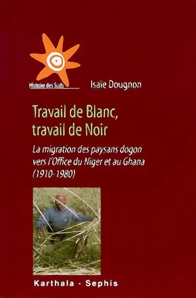 Travail de Blanc, travail de Noir : la migration des paysans dogon vers l'Office du Niger et au Ghana, 1910-1980