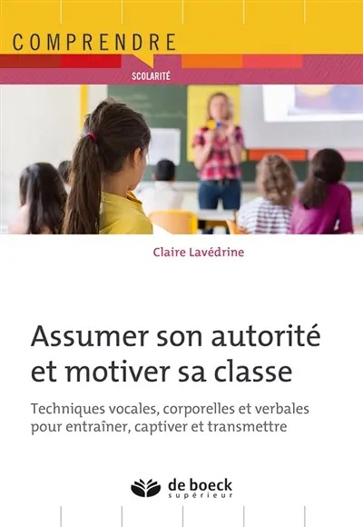 Assumer son autorité et motiver sa classe : techniques vocales, corporelles et verbales pour entraîner, captiver et transmettre