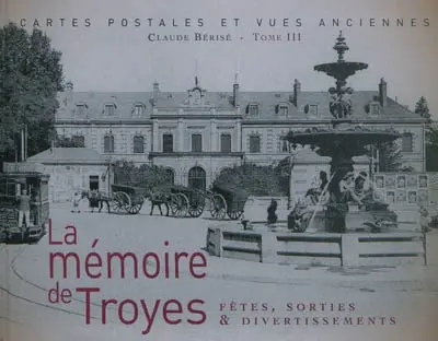 La mémoire de Troyes : cartes postales et vues anciennes. Vol. III. Fêtes, sorties & divertissements
