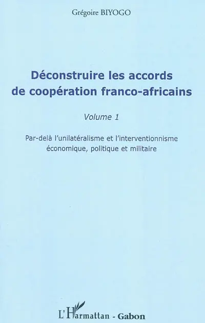 Déconstruire les accords de coopération franco-africains. Vol. 1. Par-delà l'unilatéralisme et l'interventionnisme économique, politique et militaire