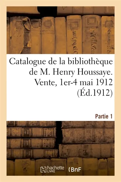 Catalogue de la bibliothèque de M. Henry Houssaye, membre de l'Académie française : vice-président de la Société des amis des livres. Vente, 1er-4 mai 1912. Partie 1