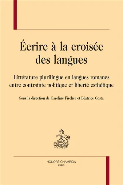 Ecrire à la croisée des langues : littérature plurilingue en langues romanes entre contrainte politique et liberté esthétique