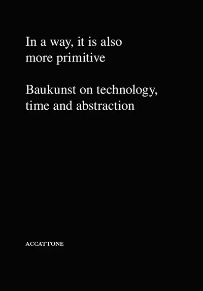 In a way, it is also more primitive : Baukunst on technology, time and abstraction
