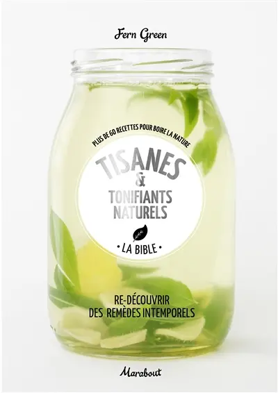 Tisanes & tonifiants naturels, la bible : plus de 60 recettes pour boire la nature : re-découvrir des remèdes intemporels
