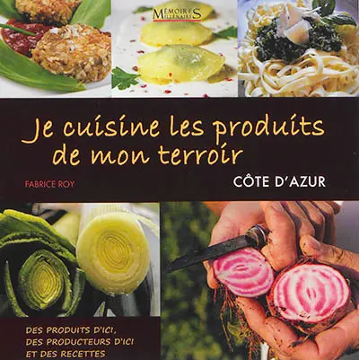Je cuisine les produits de mon terroir : Côte d'Azur : des produits d'ici, des producteurs d'ici et des recettes