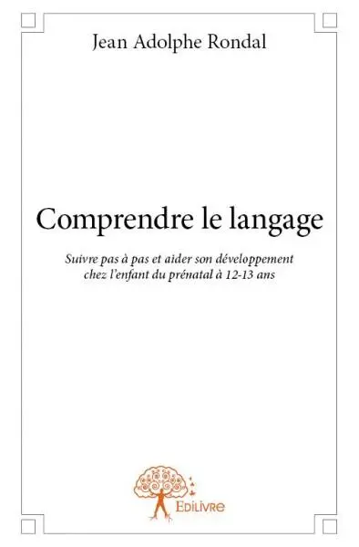 Comprendre le langage : Suivre pas à pas et aider son développement chez l’enfant du prénatal à 12-13 ans