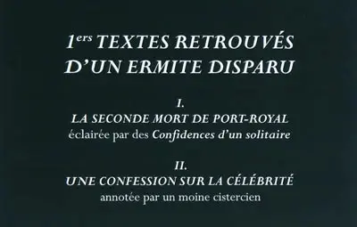 1ers textes retrouvés d'un ermite disparu : I. La seconde mort de Port-Royal, éclairée par des Confidences d'un solitaire, II. Une confession sur la célébrité, annotée par un moine cistercien
