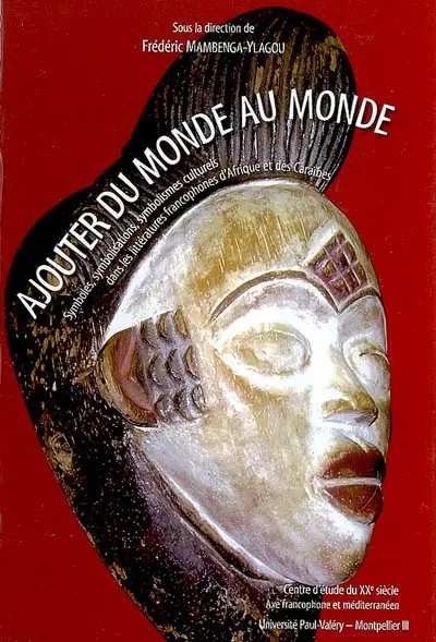 Ajouter du monde au monde : symboles, symbolisations, symbolismes culturels dans les littératures francophones d'Afrique et des Caraïbes : actes du colloque Ajouter du monde au monde, Université Paul-Valéry, Montpellier III, 4-5 novembre 2005