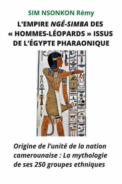 EMPIRE NGE-SIMBA «DES HOMMES-LEOPARDS» ISSUS DE L'EGYPTE PHARAONIQUE : Origine de l'unité de la nation camerounaise : La mythologie de ses 250 groupes ethniques