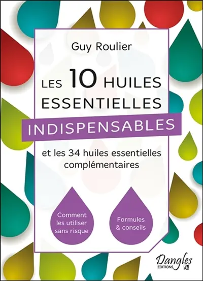 Les 10 huiles essentielles indispensables et les 34 huiles essentielles complémentaires : comment les utiliser sans risque, formules & conseils