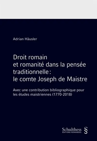 Droit romain et romanité dans la pensée traditionnelle : le comte Joseph de Maistre : avec une contribution bibliographique pour les études maistriennes (1770-2018)