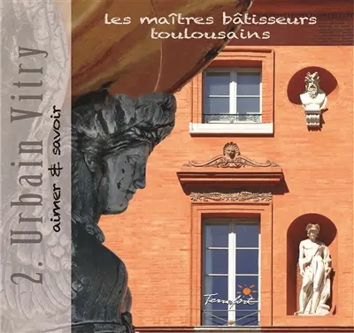 Les maîtres bâtisseurs toulousains. Vol. 2. Urbain Vitry : aimer et savoir