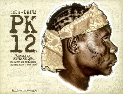 PK12 : voyages en Centrafrique, de Bangui aux pygmées Aka, entre mutineries et coups d'Etat