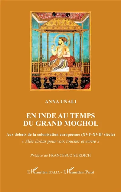 En Inde au temps du grand Moghol : aux débuts de la colonisation européenne (XVIe-XVIIe siècle) : aller là-bas pour voir, toucher et écrire
