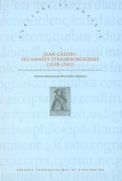 Jean Calvin, les années strasbourgeoises (1538-1541) : actes du colloque de Strasbourg (8-9 octobre 2009) à l'occasion du 500e anniversaire de la naissance du réformateur