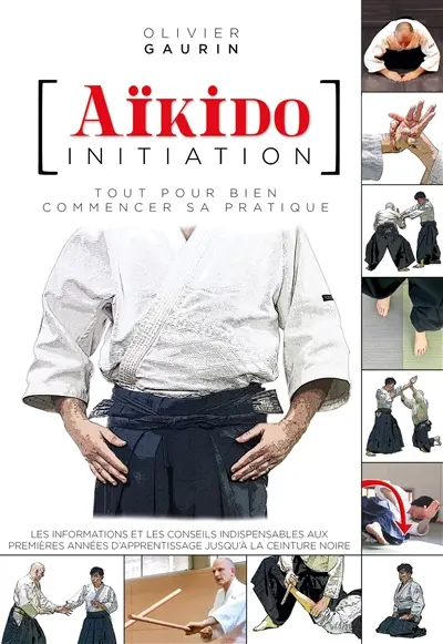 Aïkido initiation : tout pour bien commencer sa pratique : les informations et les conseils indispensables aux premières années d'apprentissage jusqu'à la ceinture noire