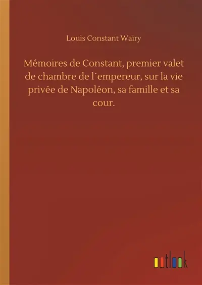 Mémoires de Constant, premier valet de chambre de l´empereur, sur la vie privée de Napoléon, sa famille et sa cour.