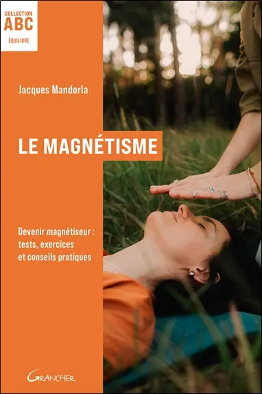 Le magnétisme : devenir magnétiseur : tests, exercices et conseils pratiques