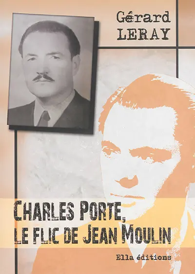 Charles Porte, le flic de Jean Moulin : récit historique : entretien (fictif) de Charles Porte avec Christian Ossola