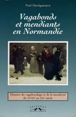 Vagabonds et mendiants en Normandie, entre assistance et répression : histoire du vagabondage et de la mendicité du XVIIIe au XXe siècle