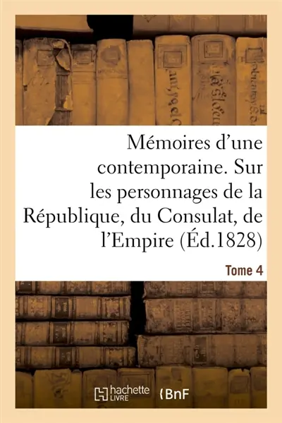 Mémoires d'une contemporaine. Tome 4 : Souvenirs d'une femme sur les principaux personnages de la République, du Consulat, de l'Empire