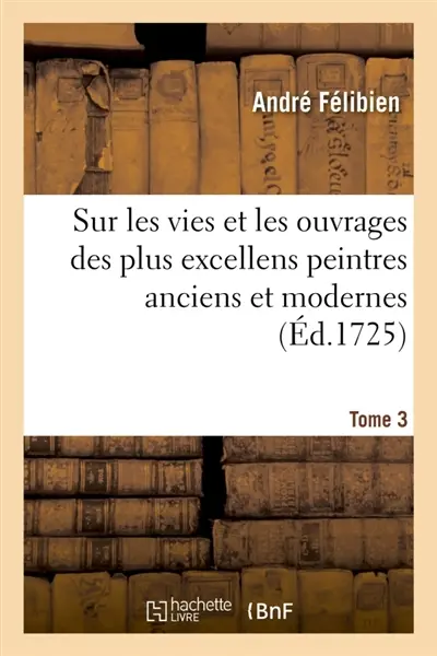 Entretiens sur les vies et sur les ouvrages des plus excellens peintres anciens et modernes Tome 3 : augmentée des Conférences de l'Académie royale de peinture et de sculpture