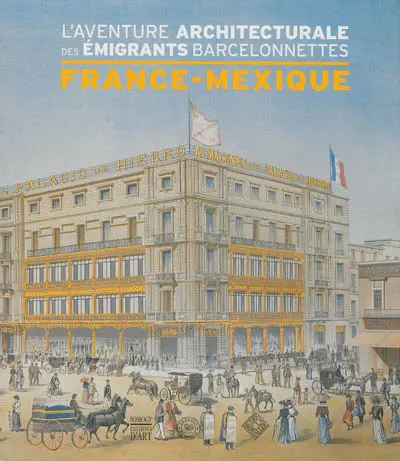 France-Mexique : l'aventure architecturale des émigrants barcelonnettes : inventaire non exhaustif du patrimoine monumental porté par les émigrants-bâtisseurs de la vallée de l'Ubaye, au Mexique et en France, entre 1860 et 1960