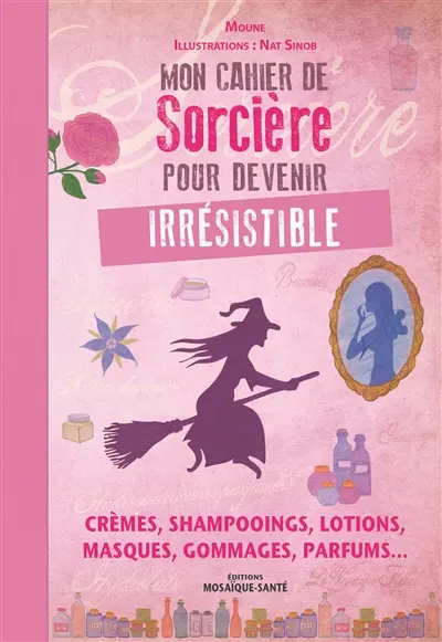 Mon cahier de sorcière pour devenir irrésistible : crèmes, shampooings, lotions, masques, gommages, parfums...