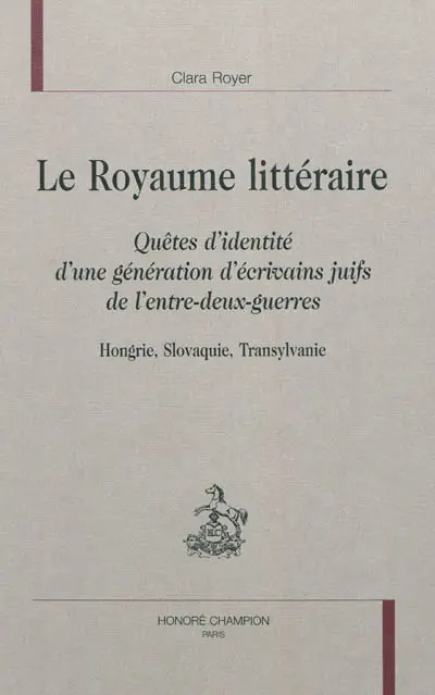 Le royaume littéraire : quêtes d'identité d'une génération d'écrivains juifs de l'entre-deux-guerres : Hongrie, Slovaquie, Transylvanie