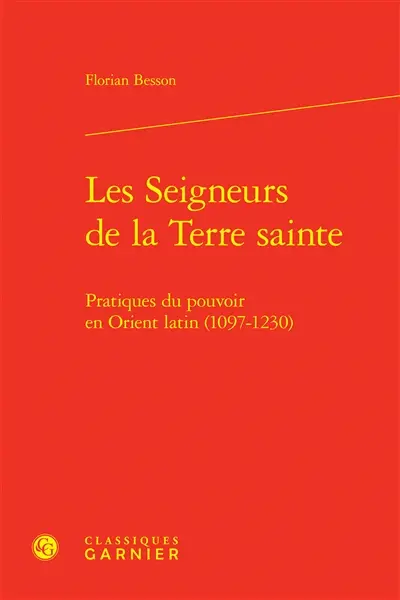 Les seigneurs de la Terre sainte : pratiques du pouvoir en Orient latin (1097-1230)