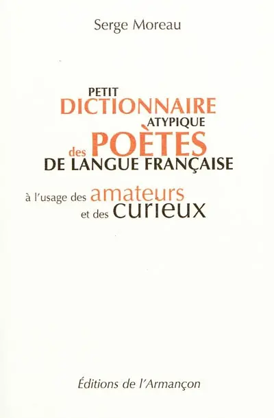 Petit dictionnaire atypique des poètes de langue française : à l'usage des amateurs et des curieux