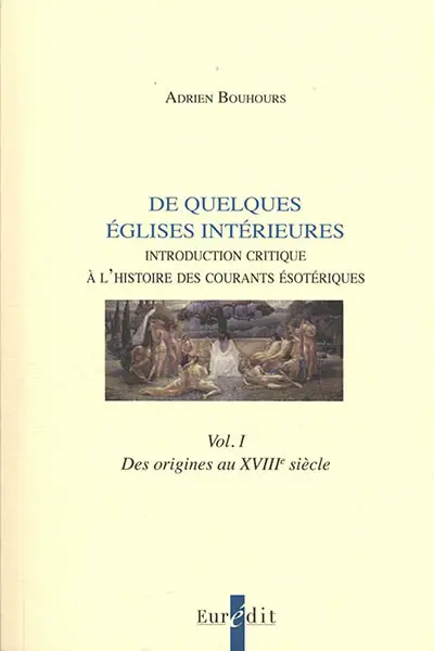 Esotérisme : de quelques Eglises intérieures : introduction critique à l'histoire des courants ésotériques. Vol. 1. Des origines au XVIIIe siècle
