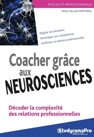 Coacher grâce aux neurosciences : décoder la complexité des relations professionnelles : réguler ses émotions, développer ses compétences, améliorer sa relation professionnelle