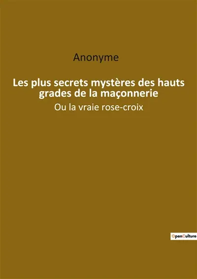 Les plus secrets mystères des hauts grades de la maçonnerie : Ou la vraie rose-croix
