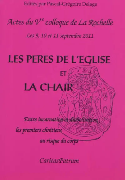 Les Pères de l'Eglise et la chair : entre incarnation et diabolisation, les premiers chrétiens au risque du corps : actes du Ve Colloque de La Rochelle, 9-10-11 septembre 2011