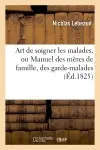 Art de soigner les malades, ou Manuel des mères de famille, des garde-malades, des dames de charité : des curés de campagne, etc. ; contenant des instructions détaillées...