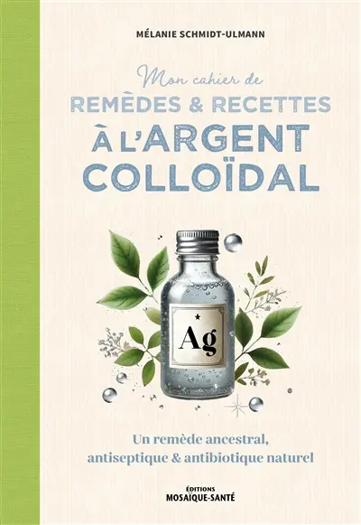 Mon cahier de remèdes & recettes à l'argent colloïdal : un remède ancestral, antiseptique & antibiotique naturel