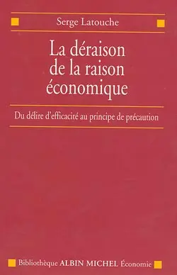 La déraison de la raison économique : du délire d'efficacité au principe de précaution