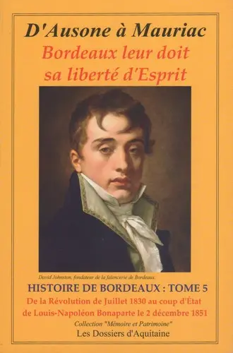 Histoire de Bordeaux : d'Ausone à Mauriac : Bordeaux leur doit sa liberté d'esprit. Vol. 5. De la révolution de juillet 1830 au coup d'Etat de Louis-Napoléon Bonaparte le 2 décembre 1851 : par les personnages qui se sont engagés pour que vivent libres Bordeaux et la Guienne (l'Aquitaine)