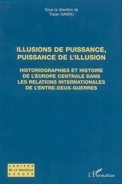 Illusions de puissance, puissance de l'illusion : historiographies et histoire de l'Europe centrale dans les relations internationales de l'entre-deux-guerres