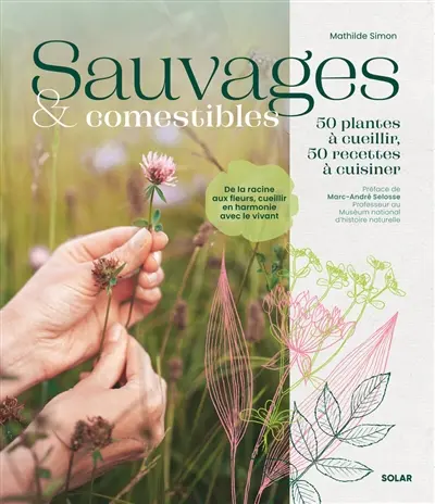 Sauvages & comestibles : 50 plantes à cueillir, 50 recettes à cuisiner : de la racine aux fleurs, cueillir en harmonie avec le vivant