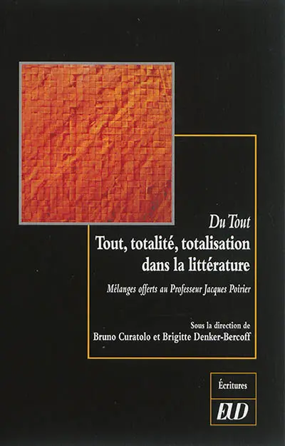 Du tout : tout, totalité, totalisation dans la littérature : mélanges offerts au professeur Jacques Poirier