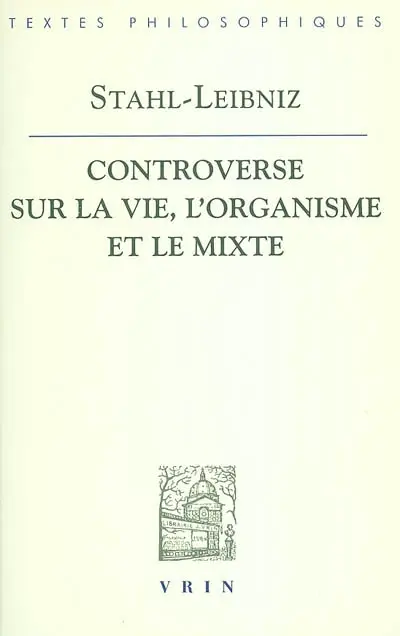 La controverse entre Stahl et Leibniz sur la vie, l'organisme et le mixte : Doutes concernant la vraie théorie médicale du célèbre Stahl, avec les répliques de Leibniz aux observations stahliennes